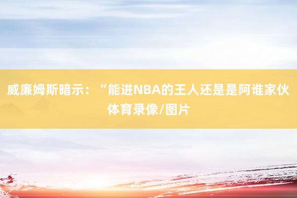 威廉姆斯暗示：“能进NBA的王人还是是阿谁家伙体育录像/图片