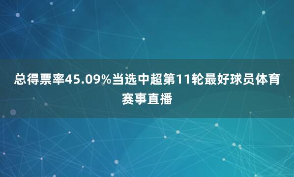 总得票率45.09%当选中超第11轮最好球员体育赛事直播