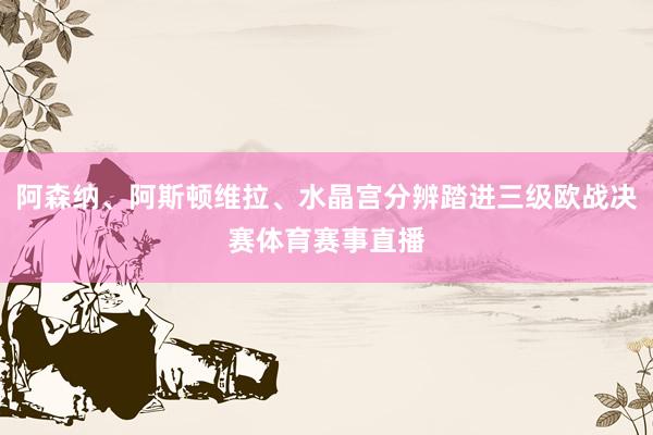 阿森纳、阿斯顿维拉、水晶宫分辨踏进三级欧战决赛体育赛事直播