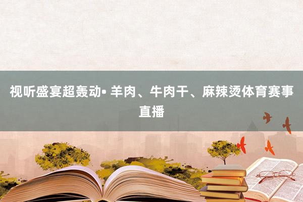 视听盛宴超轰动• 羊肉、牛肉干、麻辣烫体育赛事直播