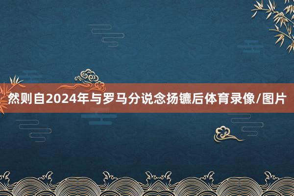 然则自2024年与罗马分说念扬镳后体育录像/图片