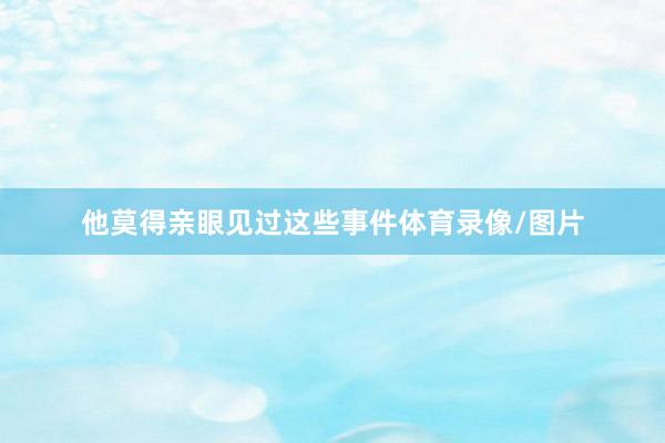 他莫得亲眼见过这些事件体育录像/图片
