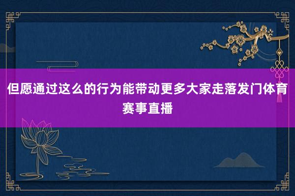 但愿通过这么的行为能带动更多大家走落发门体育赛事直播