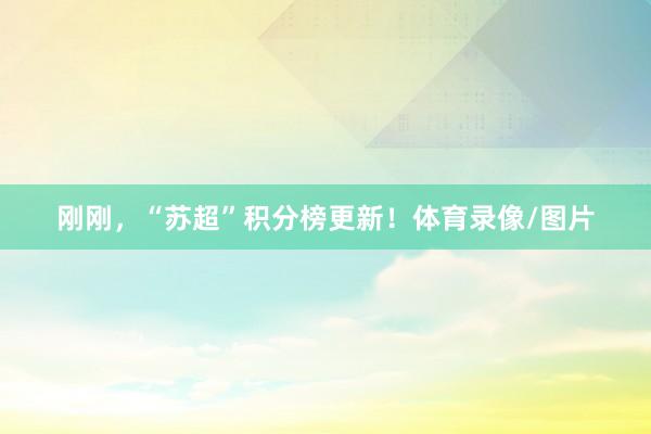 刚刚，“苏超”积分榜更新！体育录像/图片