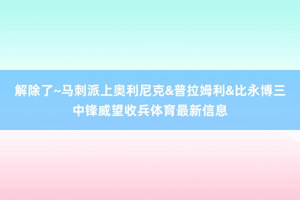 解除了~马刺派上奥利尼克&普拉姆利&比永博三中锋威望收兵体育最新信息