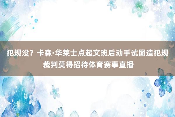 犯规没？卡森·华莱士点起文班后动手试图造犯规 裁判莫得招待体育赛事直播