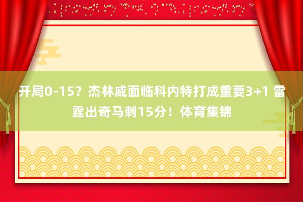 开局0-15?杰林威面临科内特打成重要3+1 雷霆出奇马刺15分!体育集锦