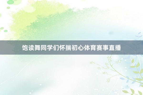 饱读舞同学们怀揣初心体育赛事直播