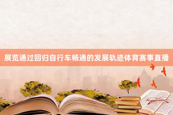 展览通过回归自行车畅通的发展轨迹体育赛事直播