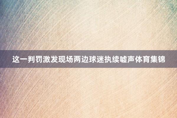 这一判罚激发现场两边球迷执续嘘声体育集锦