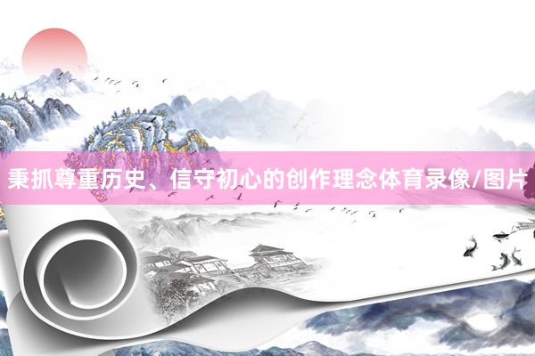 秉抓尊重历史、信守初心的创作理念体育录像/图片