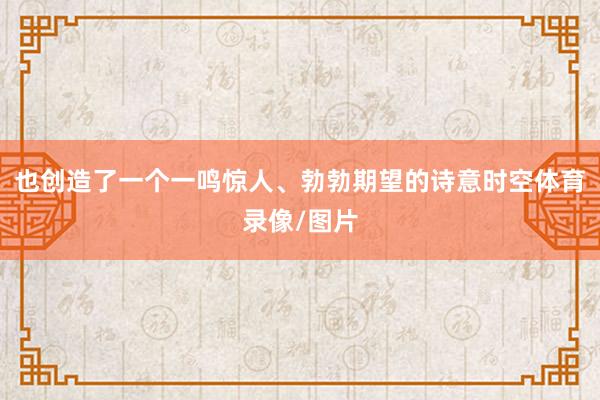 也创造了一个一鸣惊人、勃勃期望的诗意时空体育录像/图片