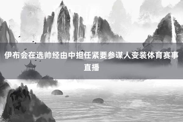 伊布会在选帅经由中担任紧要参谋人变装体育赛事直播