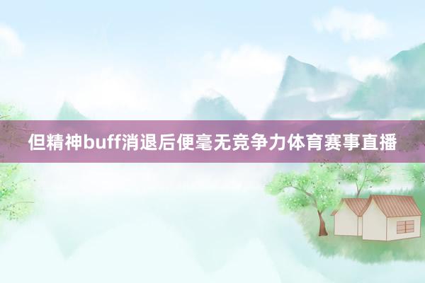 但精神buff消退后便毫无竞争力体育赛事直播