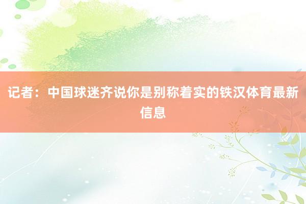 记者：中国球迷齐说你是别称着实的铁汉体育最新信息