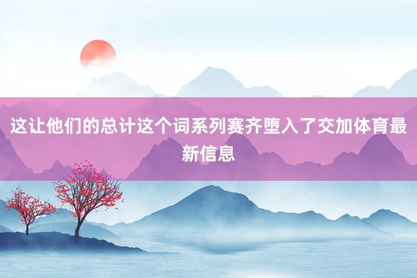 这让他们的总计这个词系列赛齐堕入了交加体育最新信息