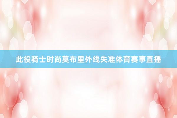 此役骑士时尚莫布里外线失准体育赛事直播