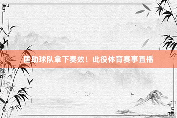 匡助球队拿下奏效！此役体育赛事直播
