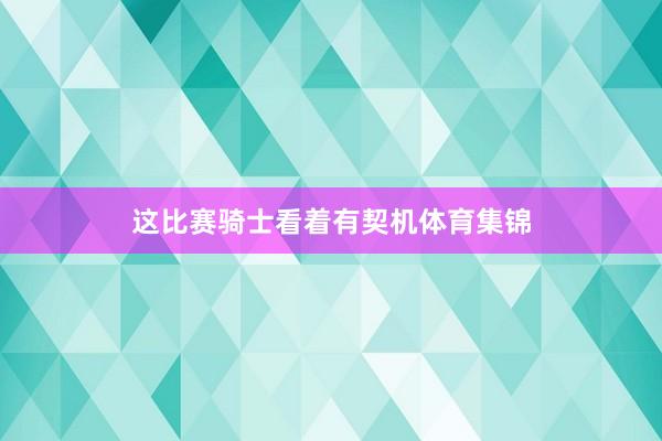 这比赛骑士看着有契机体育集锦