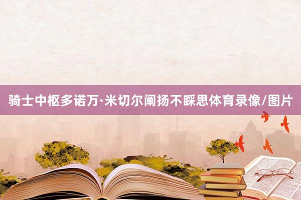 骑士中枢多诺万·米切尔阐扬不睬思体育录像/图片