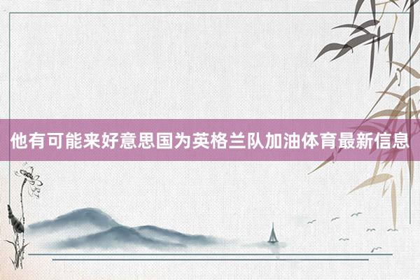他有可能来好意思国为英格兰队加油体育最新信息