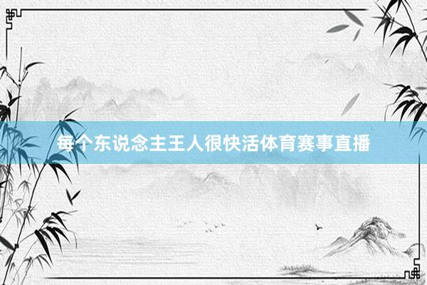 每个东说念主王人很快活体育赛事直播