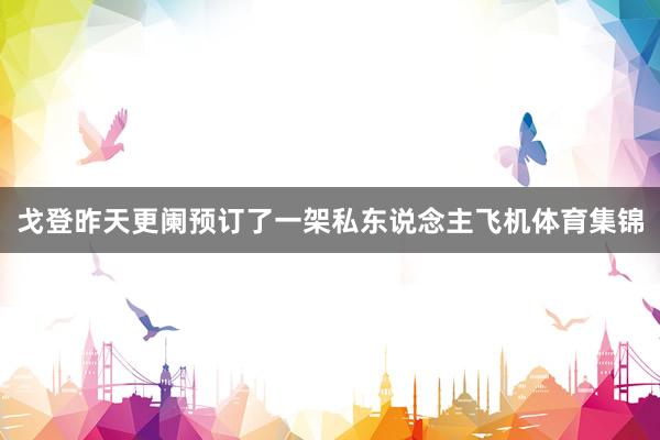 戈登昨天更阑预订了一架私东说念主飞机体育集锦