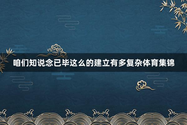 咱们知说念已毕这么的建立有多复杂体育集锦