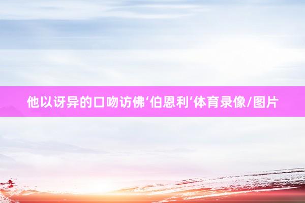 他以讶异的口吻访佛‘伯恩利’体育录像/图片
