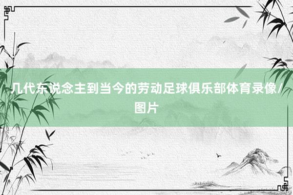 几代东说念主到当今的劳动足球俱乐部体育录像/图片