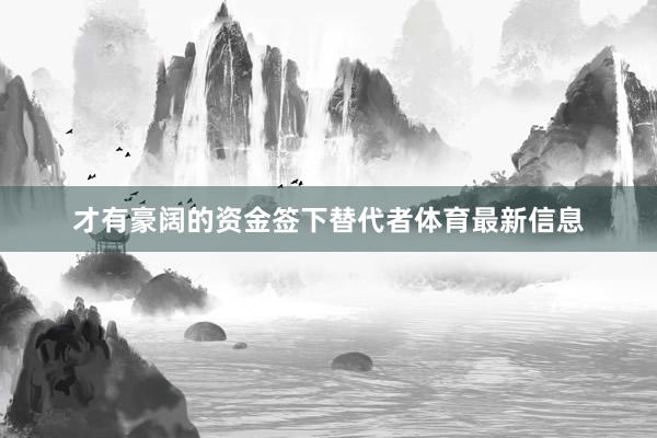 才有豪阔的资金签下替代者体育最新信息