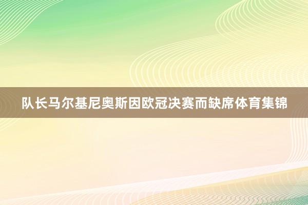 队长马尔基尼奥斯因欧冠决赛而缺席体育集锦