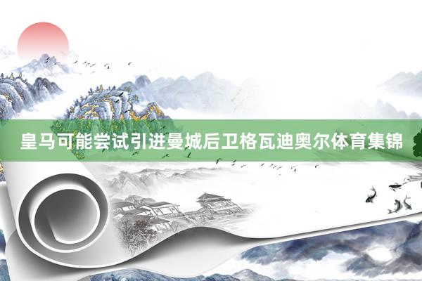 皇马可能尝试引进曼城后卫格瓦迪奥尔体育集锦