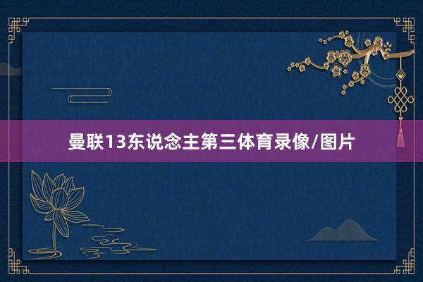 曼联13东说念主第三体育录像/图片