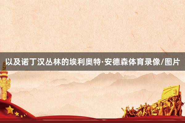 以及诺丁汉丛林的埃利奥特·安德森体育录像/图片