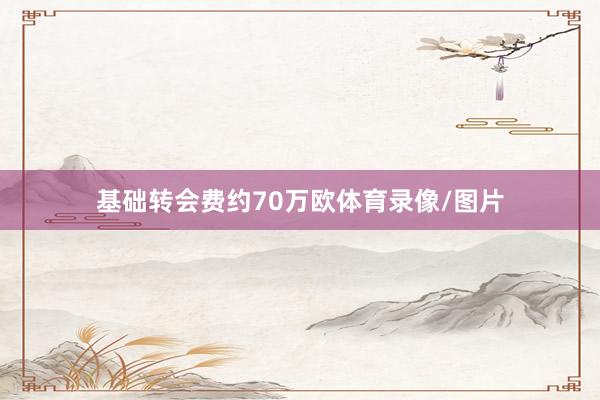基础转会费约70万欧体育录像/图片