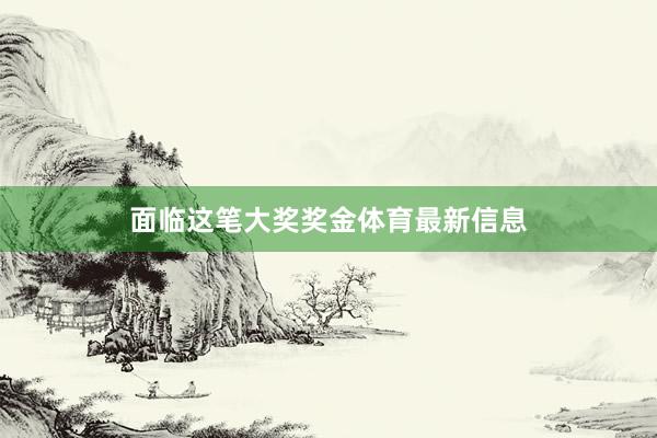 面临这笔大奖奖金体育最新信息