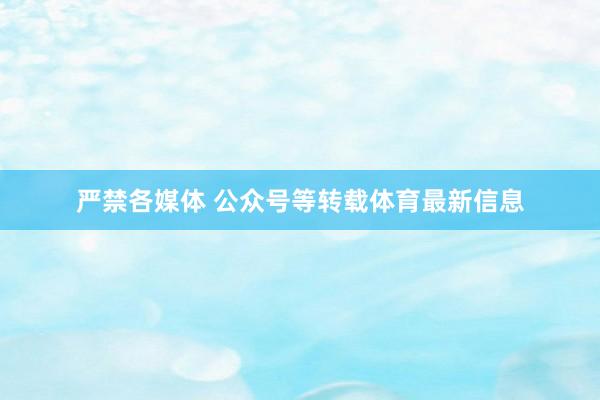 严禁各媒体 公众号等转载体育最新信息