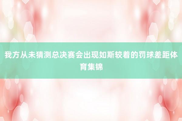 我方从未猜测总决赛会出现如斯较着的罚球差距体育集锦