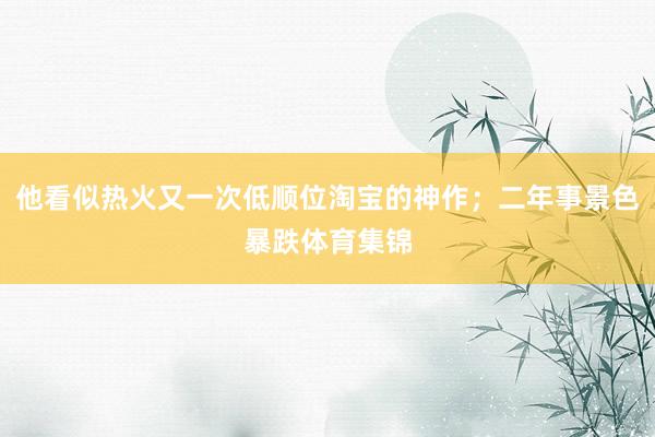 他看似热火又一次低顺位淘宝的神作;二年事景色暴跌体育集锦