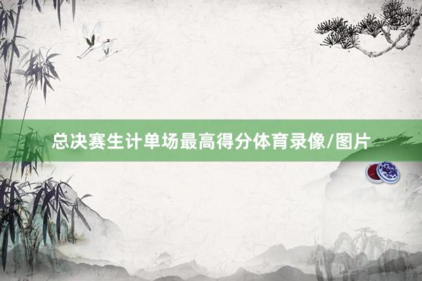 总决赛生计单场最高得分体育录像/图片