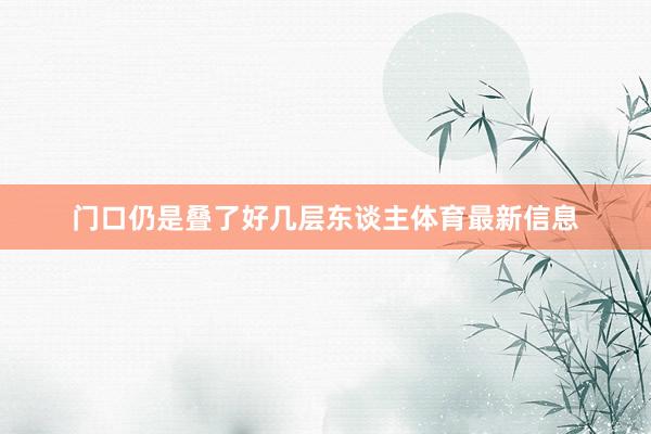 门口仍是叠了好几层东谈主体育最新信息