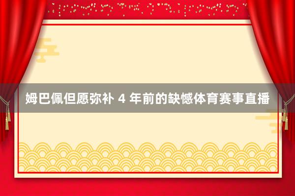 姆巴佩但愿弥补 4 年前的缺憾体育赛事直播