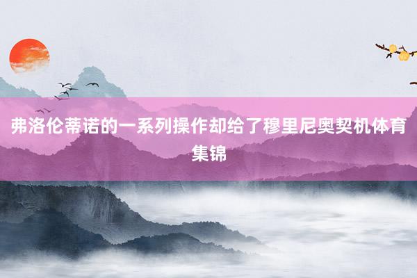 弗洛伦蒂诺的一系列操作却给了穆里尼奥契机体育集锦
