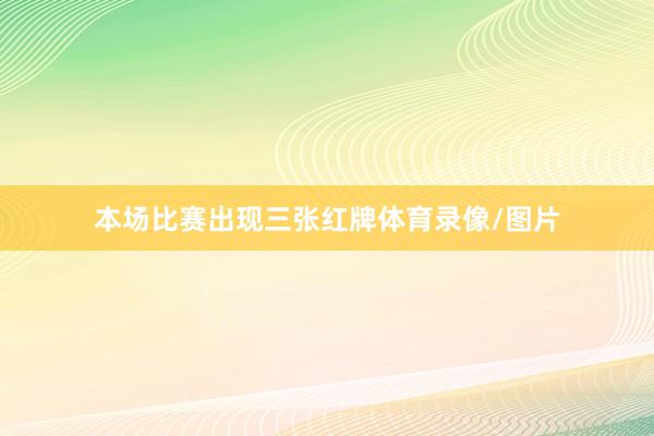 本场比赛出现三张红牌体育录像/图片