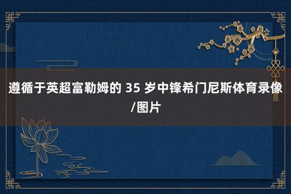 遵循于英超富勒姆的 35 岁中锋希门尼斯体育录像/图片