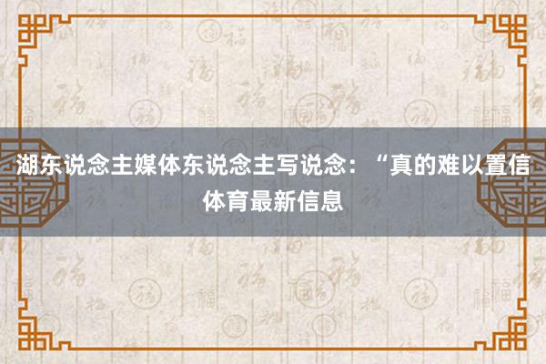 湖东说念主媒体东说念主写说念：“真的难以置信体育最新信息