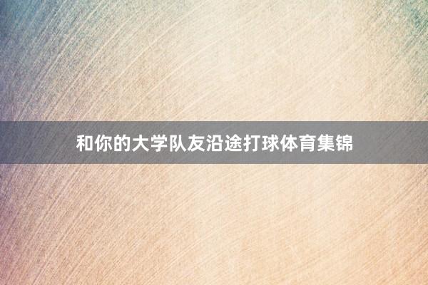 和你的大学队友沿途打球体育集锦