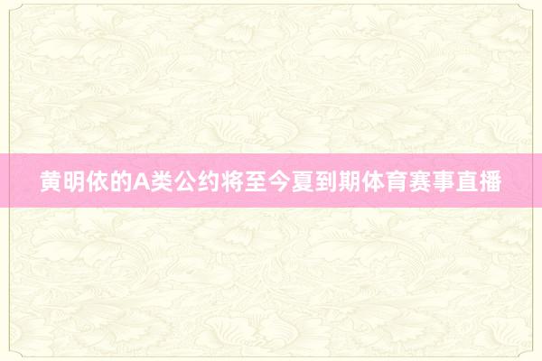 黄明依的A类公约将至今夏到期体育赛事直播