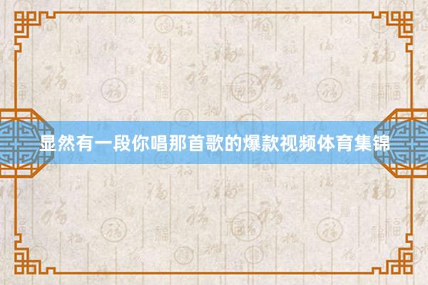 显然有一段你唱那首歌的爆款视频体育集锦